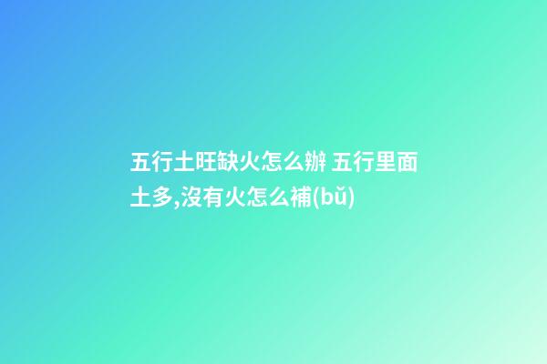 五行土旺缺火怎么辦 五行里面土多,沒有火怎么補(bǔ)-第1張-觀點(diǎn)-玄機(jī)派